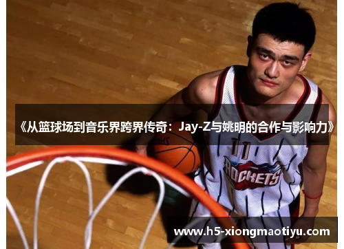 《从篮球场到音乐界跨界传奇：Jay-Z与姚明的合作与影响力》