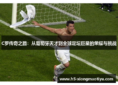C罗传奇之路：从葡萄牙天才到全球足坛巨星的荣耀与挑战