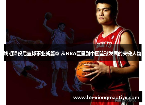 姚明退役后篮球事业新篇章 从NBA巨星到中国篮球发展的关键人物