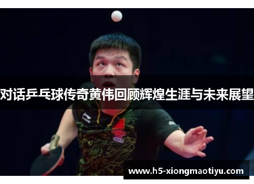 对话乒乓球传奇黄伟回顾辉煌生涯与未来展望