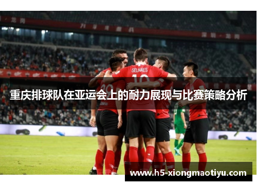 重庆排球队在亚运会上的耐力展现与比赛策略分析