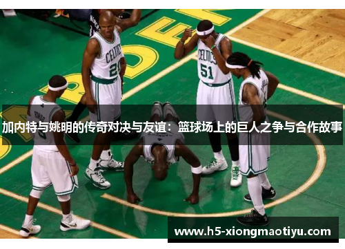 加内特与姚明的传奇对决与友谊：篮球场上的巨人之争与合作故事