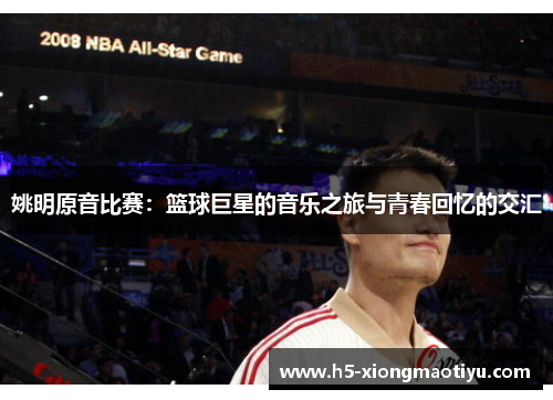 姚明原音比赛：篮球巨星的音乐之旅与青春回忆的交汇