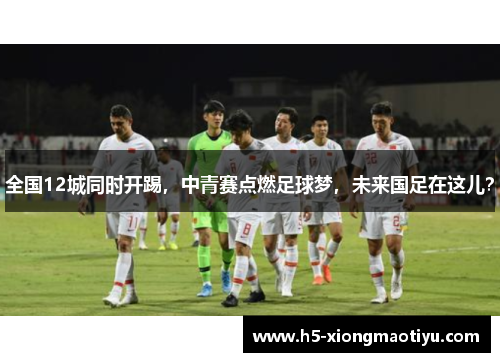 全国12城同时开踢，中青赛点燃足球梦，未来国足在这儿？