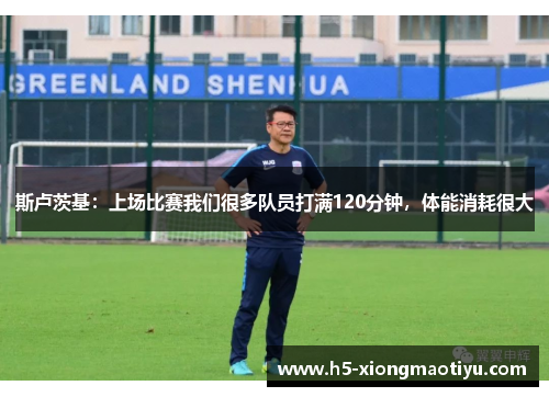 斯卢茨基：上场比赛我们很多队员打满120分钟，体能消耗很大